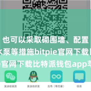 也可以采取砌围墙、配置小型抽水泵等措施bitpie官网下载比特派钱包app苹果