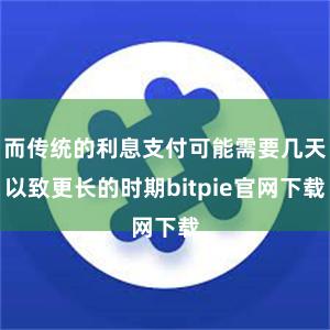 而传统的利息支付可能需要几天以致更长的时期bitpie官网下载